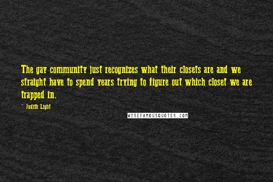 Judith Light Quotes: The gay community just recognizes what their closets are and we straight have to spend years trying to figure out which closet we are trapped in.