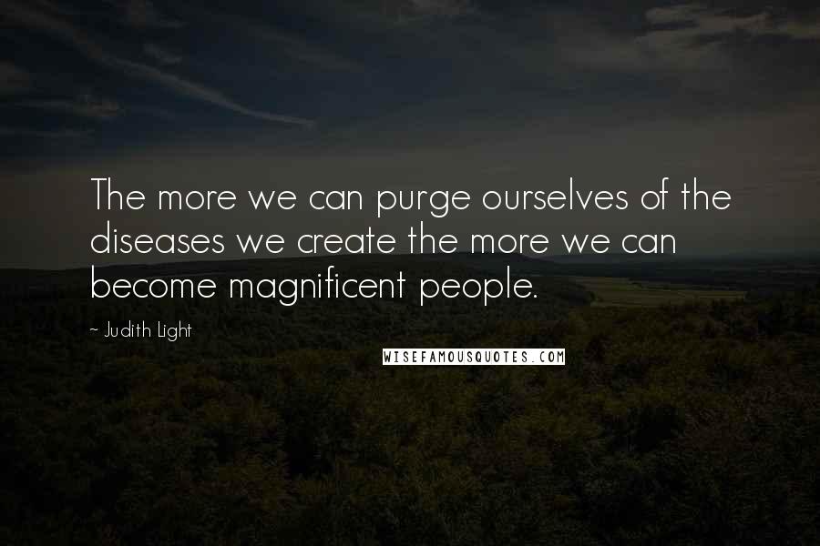 Judith Light Quotes: The more we can purge ourselves of the diseases we create the more we can become magnificent people.