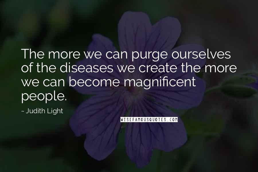 Judith Light Quotes: The more we can purge ourselves of the diseases we create the more we can become magnificent people.