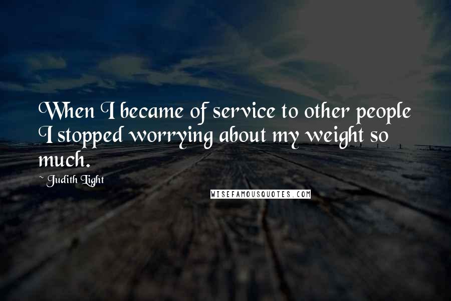 Judith Light Quotes: When I became of service to other people I stopped worrying about my weight so much.