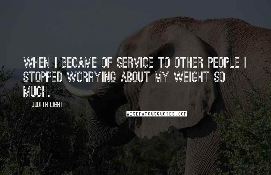 Judith Light Quotes: When I became of service to other people I stopped worrying about my weight so much.