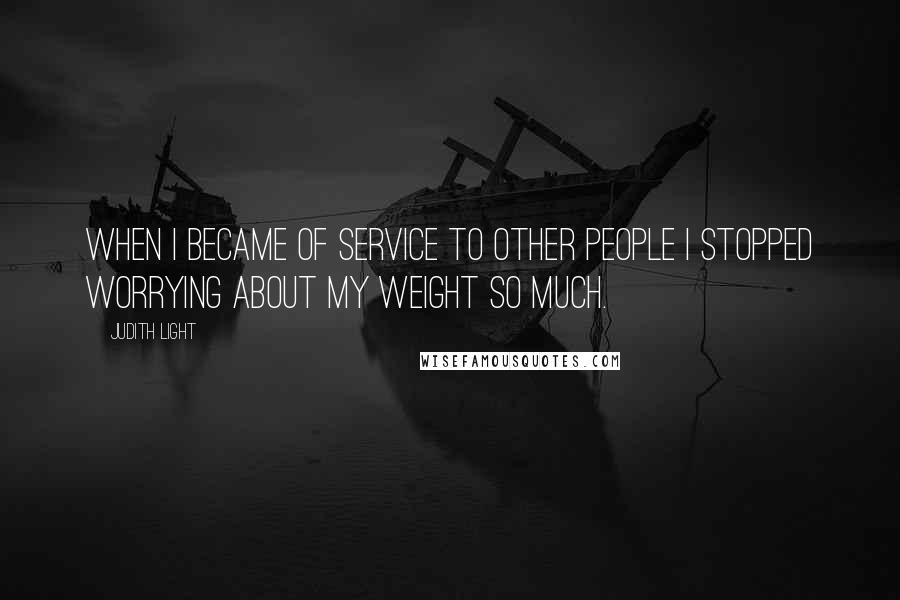 Judith Light Quotes: When I became of service to other people I stopped worrying about my weight so much.