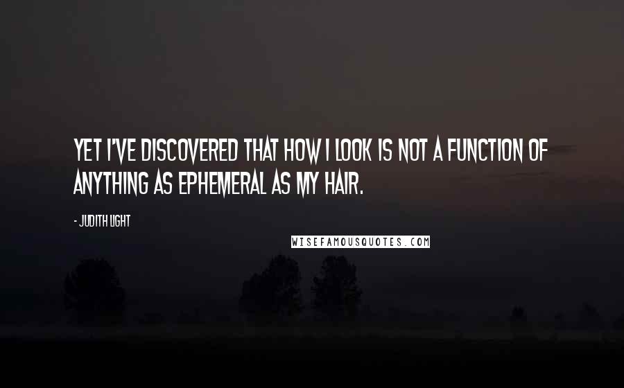 Judith Light Quotes: Yet I've discovered that how I look is not a function of anything as ephemeral as my hair.