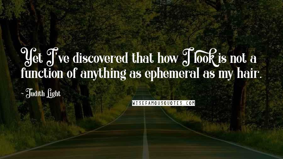 Judith Light Quotes: Yet I've discovered that how I look is not a function of anything as ephemeral as my hair.