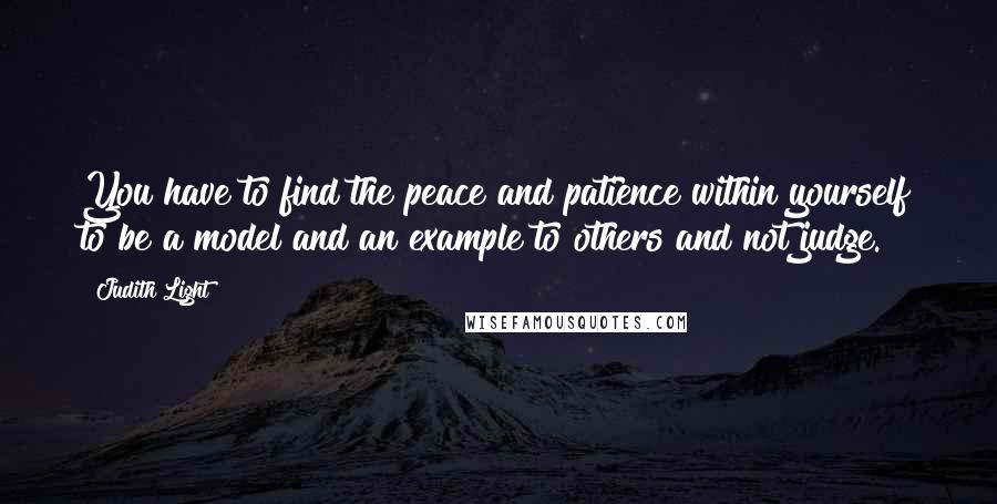 Judith Light Quotes: You have to find the peace and patience within yourself to be a model and an example to others and not judge.