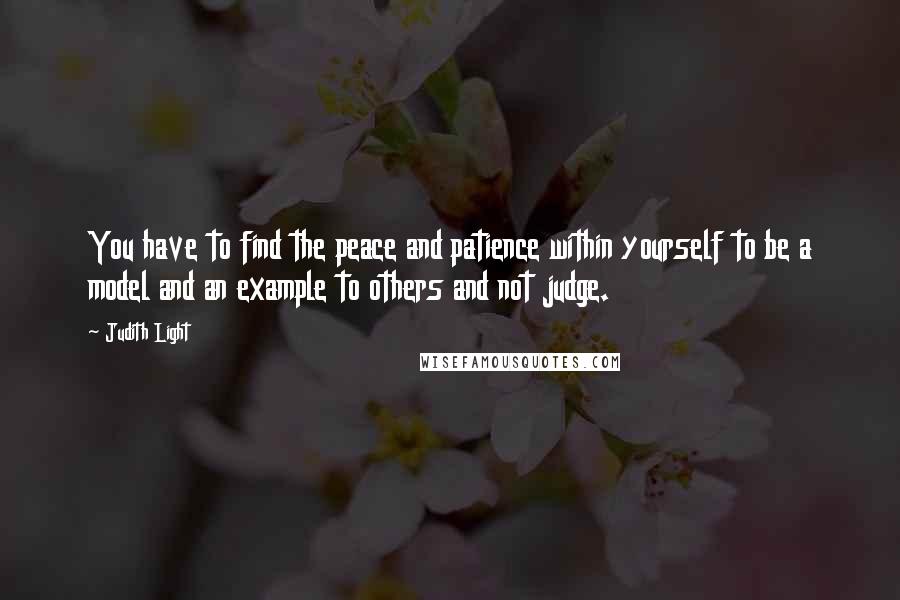 Judith Light Quotes: You have to find the peace and patience within yourself to be a model and an example to others and not judge.