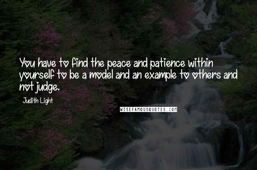 Judith Light Quotes: You have to find the peace and patience within yourself to be a model and an example to others and not judge.