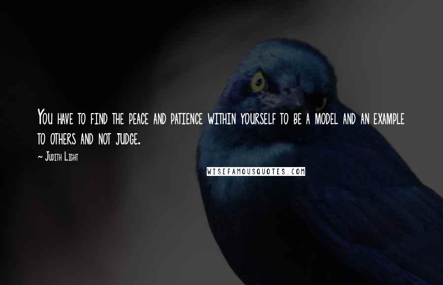 Judith Light Quotes: You have to find the peace and patience within yourself to be a model and an example to others and not judge.