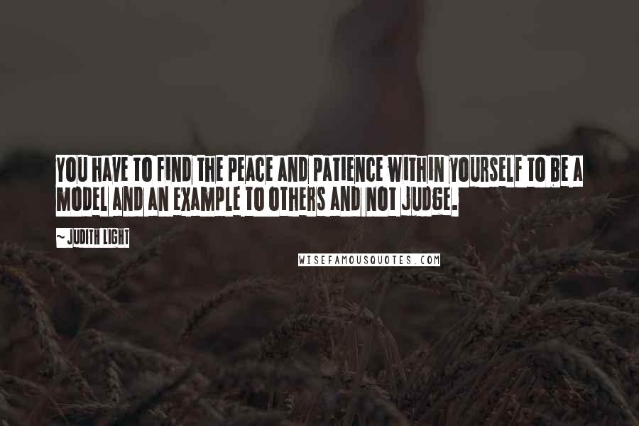 Judith Light Quotes: You have to find the peace and patience within yourself to be a model and an example to others and not judge.