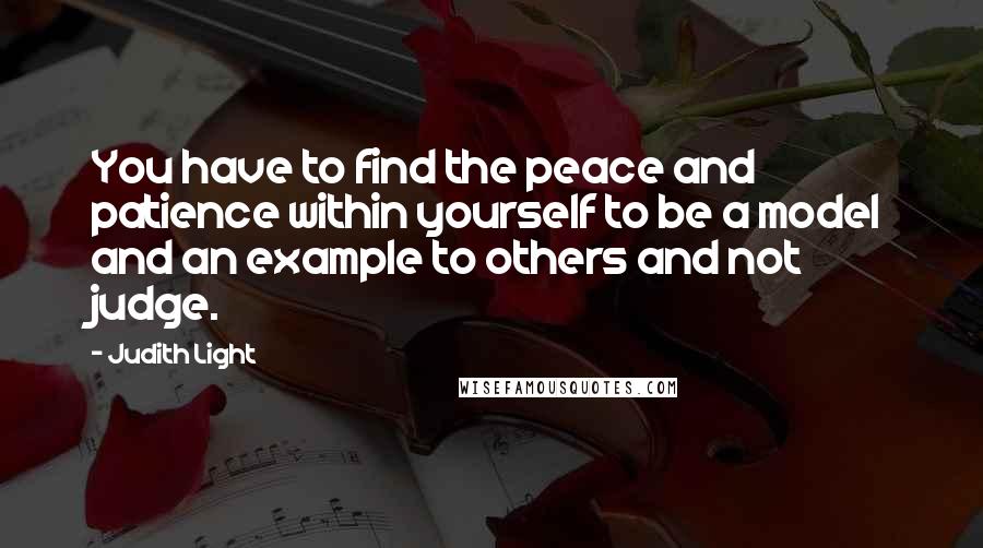 Judith Light Quotes: You have to find the peace and patience within yourself to be a model and an example to others and not judge.
