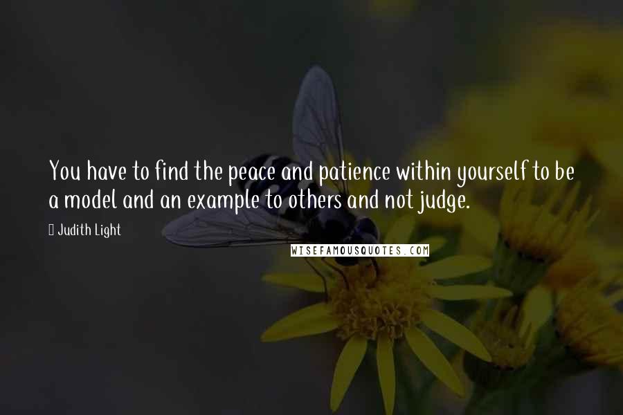 Judith Light Quotes: You have to find the peace and patience within yourself to be a model and an example to others and not judge.
