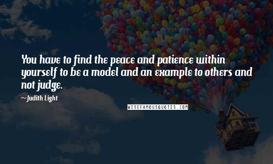 Judith Light Quotes: You have to find the peace and patience within yourself to be a model and an example to others and not judge.