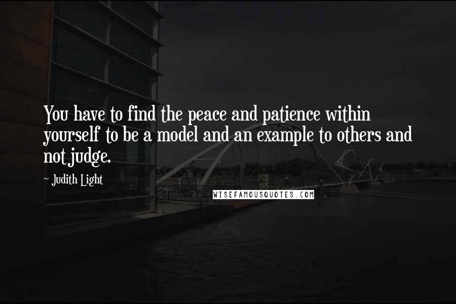 Judith Light Quotes: You have to find the peace and patience within yourself to be a model and an example to others and not judge.