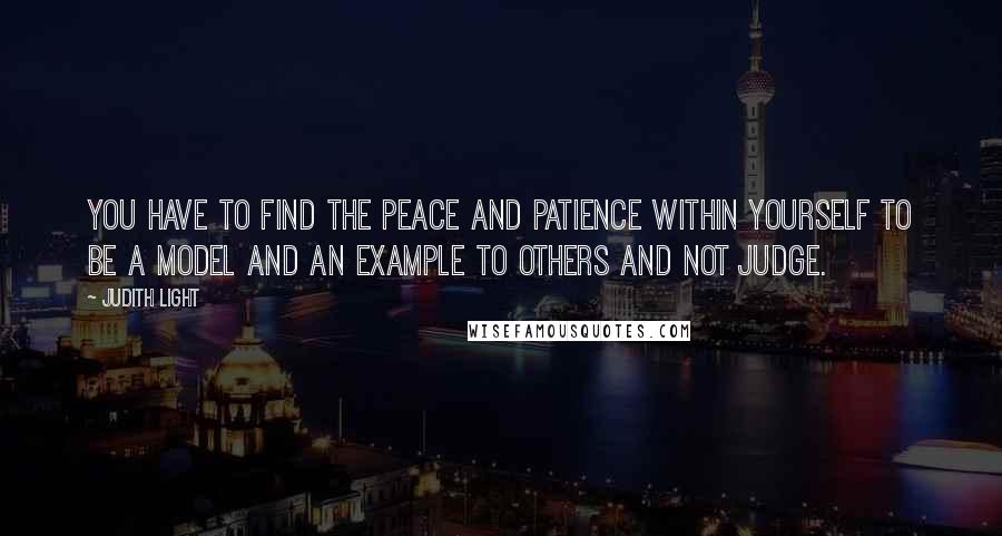 Judith Light Quotes: You have to find the peace and patience within yourself to be a model and an example to others and not judge.
