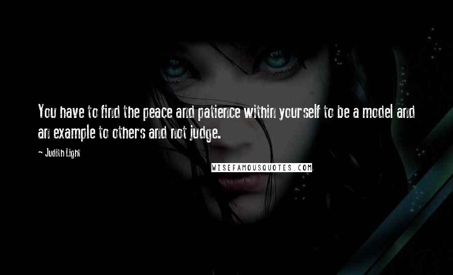 Judith Light Quotes: You have to find the peace and patience within yourself to be a model and an example to others and not judge.