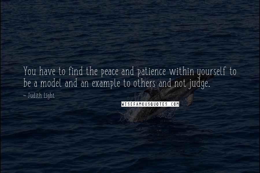 Judith Light Quotes: You have to find the peace and patience within yourself to be a model and an example to others and not judge.