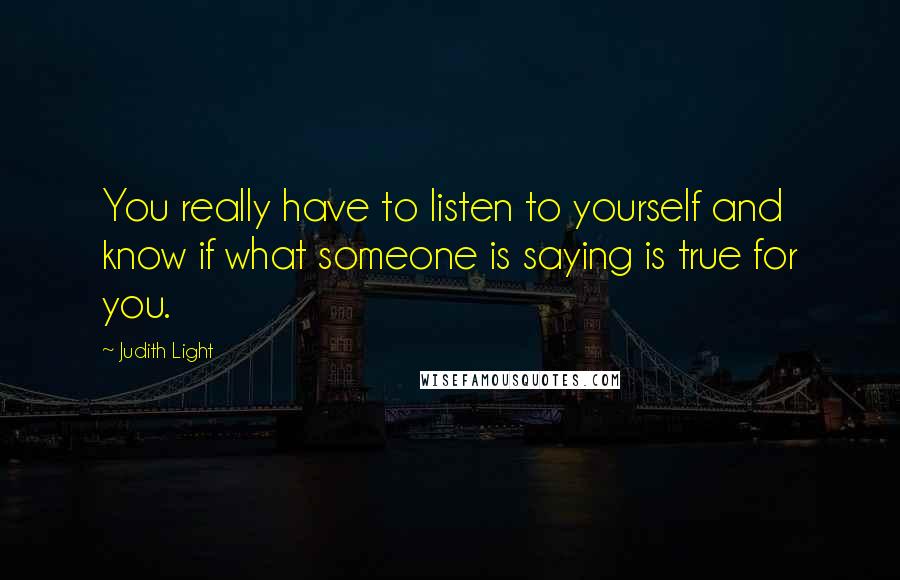 Judith Light Quotes: You really have to listen to yourself and know if what someone is saying is true for you.