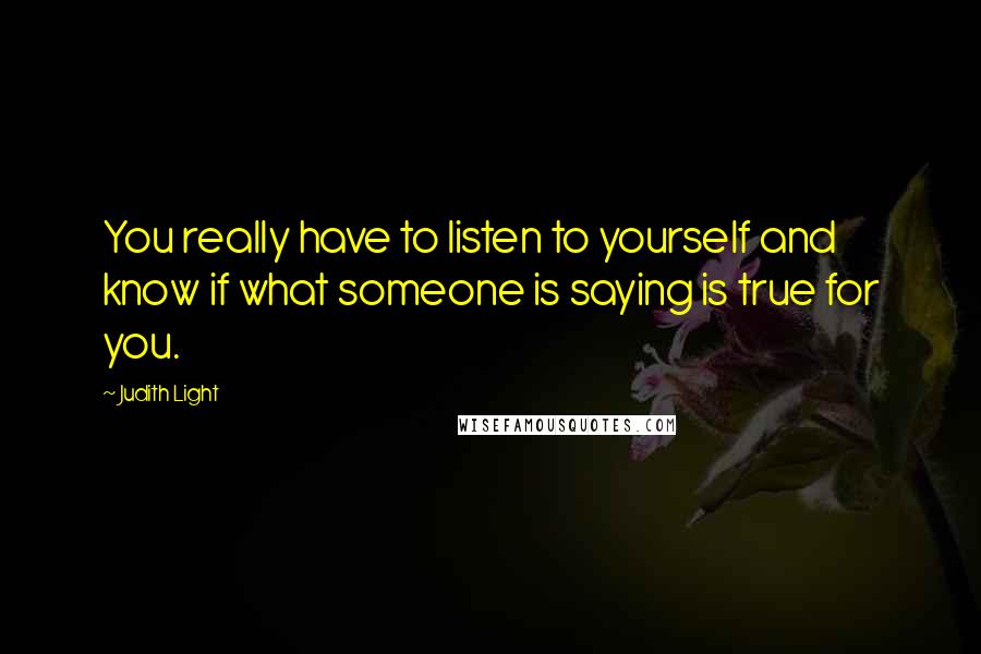 Judith Light Quotes: You really have to listen to yourself and know if what someone is saying is true for you.