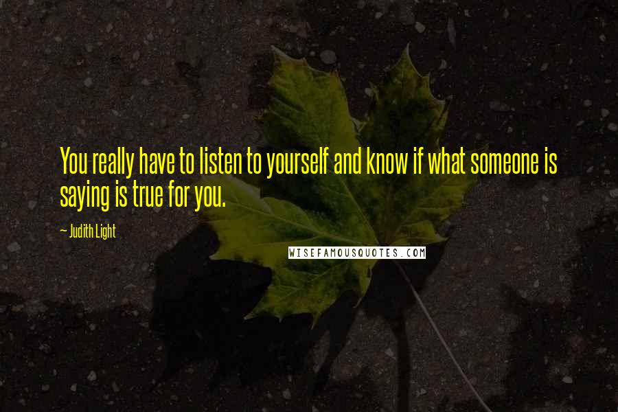 Judith Light Quotes: You really have to listen to yourself and know if what someone is saying is true for you.