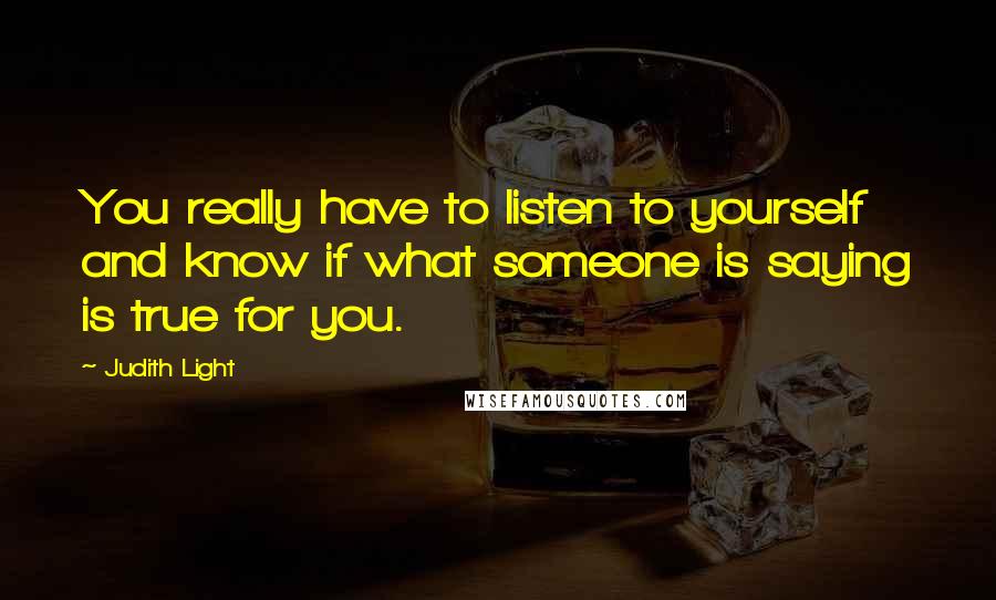 Judith Light Quotes: You really have to listen to yourself and know if what someone is saying is true for you.