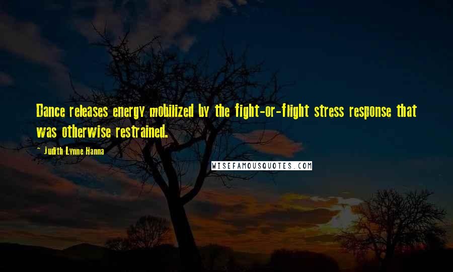 Judith Lynne Hanna Quotes: Dance releases energy mobilized by the fight-or-flight stress response that was otherwise restrained.