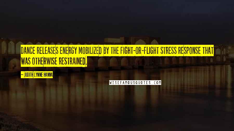 Judith Lynne Hanna Quotes: Dance releases energy mobilized by the fight-or-flight stress response that was otherwise restrained.