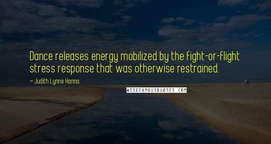 Judith Lynne Hanna Quotes: Dance releases energy mobilized by the fight-or-flight stress response that was otherwise restrained.