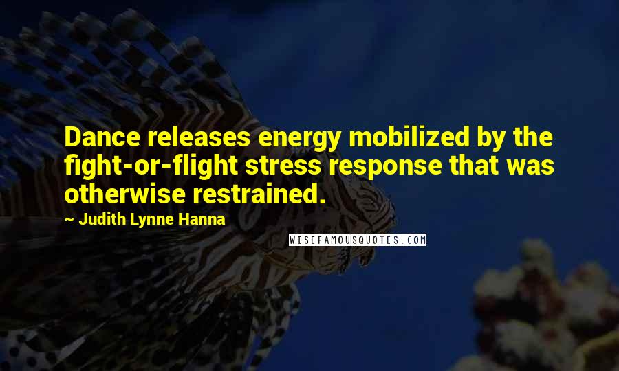 Judith Lynne Hanna Quotes: Dance releases energy mobilized by the fight-or-flight stress response that was otherwise restrained.