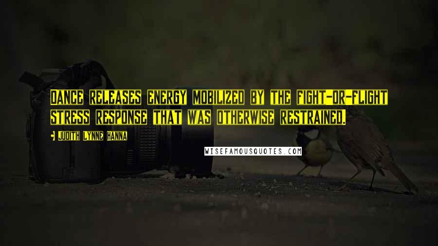 Judith Lynne Hanna Quotes: Dance releases energy mobilized by the fight-or-flight stress response that was otherwise restrained.