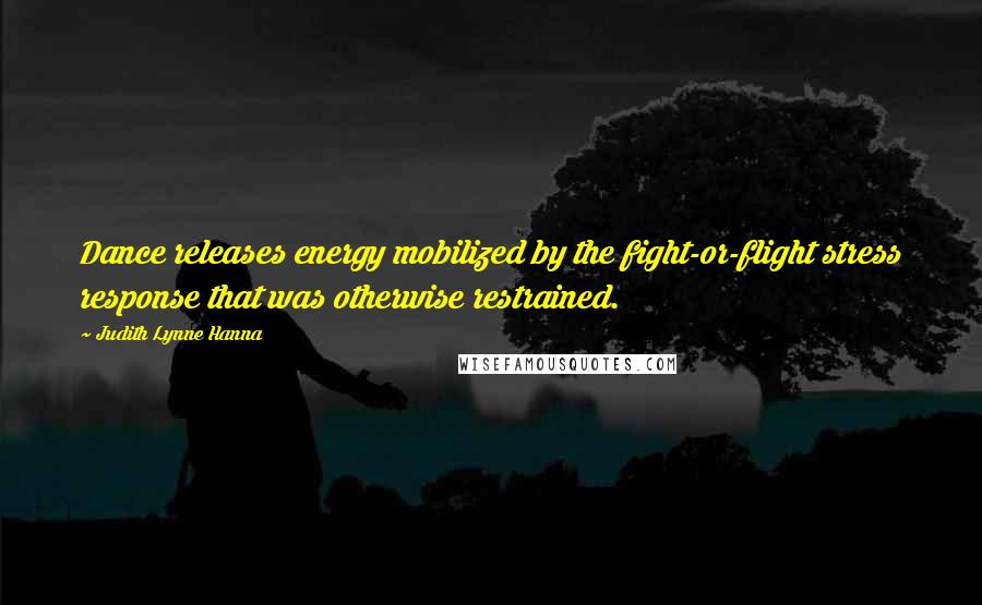 Judith Lynne Hanna Quotes: Dance releases energy mobilized by the fight-or-flight stress response that was otherwise restrained.