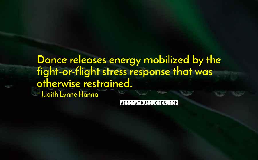 Judith Lynne Hanna Quotes: Dance releases energy mobilized by the fight-or-flight stress response that was otherwise restrained.