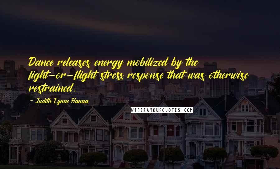 Judith Lynne Hanna Quotes: Dance releases energy mobilized by the fight-or-flight stress response that was otherwise restrained.