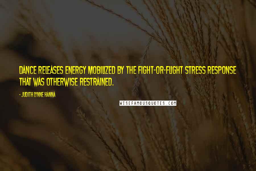 Judith Lynne Hanna Quotes: Dance releases energy mobilized by the fight-or-flight stress response that was otherwise restrained.