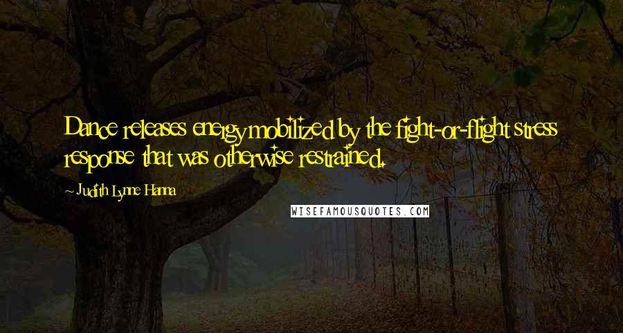 Judith Lynne Hanna Quotes: Dance releases energy mobilized by the fight-or-flight stress response that was otherwise restrained.