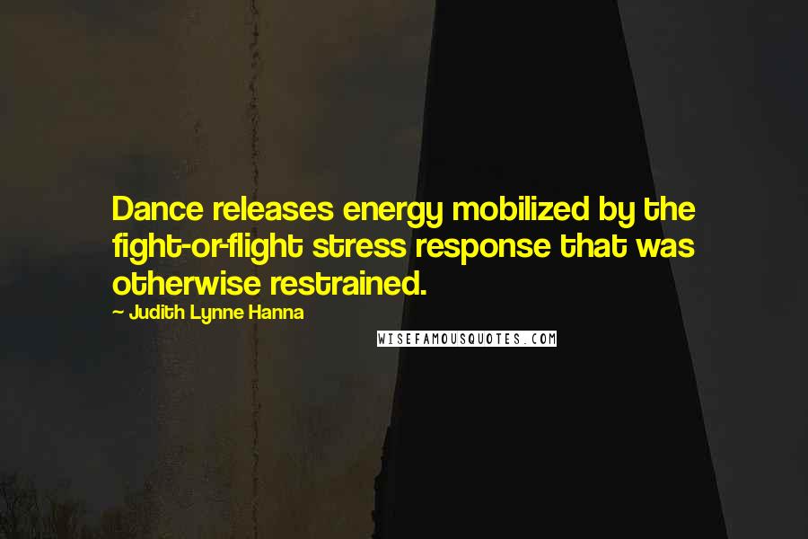 Judith Lynne Hanna Quotes: Dance releases energy mobilized by the fight-or-flight stress response that was otherwise restrained.