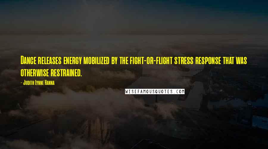 Judith Lynne Hanna Quotes: Dance releases energy mobilized by the fight-or-flight stress response that was otherwise restrained.