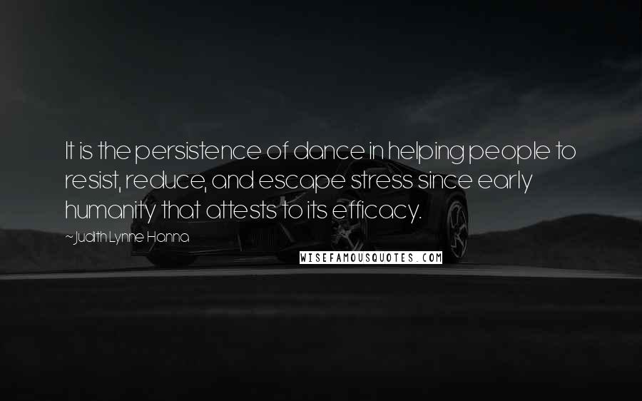 Judith Lynne Hanna Quotes: It is the persistence of dance in helping people to resist, reduce, and escape stress since early humanity that attests to its efficacy.