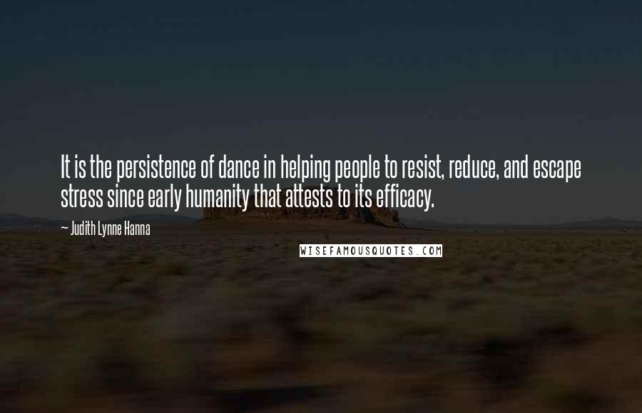 Judith Lynne Hanna Quotes: It is the persistence of dance in helping people to resist, reduce, and escape stress since early humanity that attests to its efficacy.