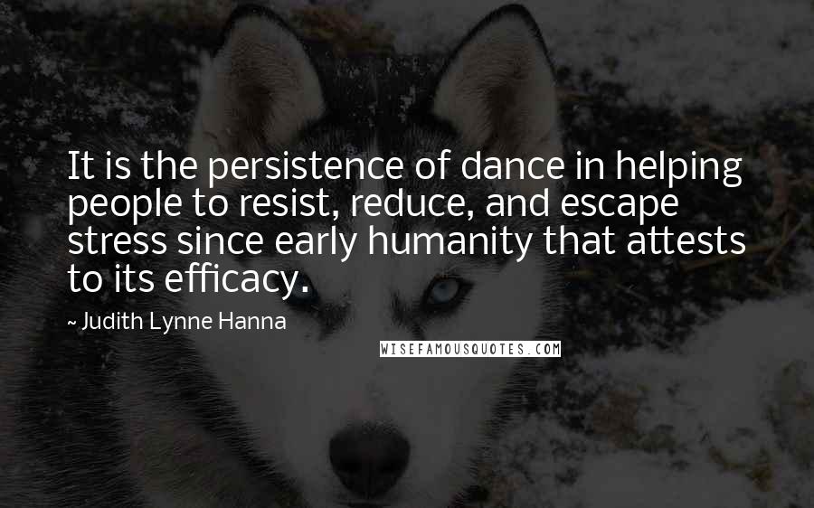 Judith Lynne Hanna Quotes: It is the persistence of dance in helping people to resist, reduce, and escape stress since early humanity that attests to its efficacy.