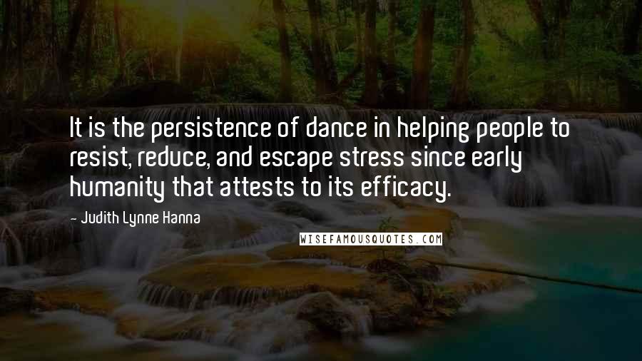 Judith Lynne Hanna Quotes: It is the persistence of dance in helping people to resist, reduce, and escape stress since early humanity that attests to its efficacy.