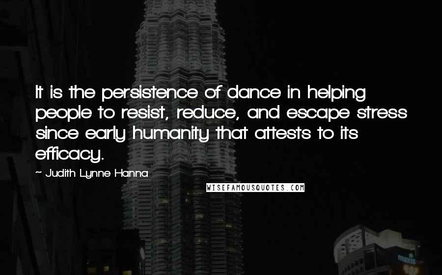 Judith Lynne Hanna Quotes: It is the persistence of dance in helping people to resist, reduce, and escape stress since early humanity that attests to its efficacy.