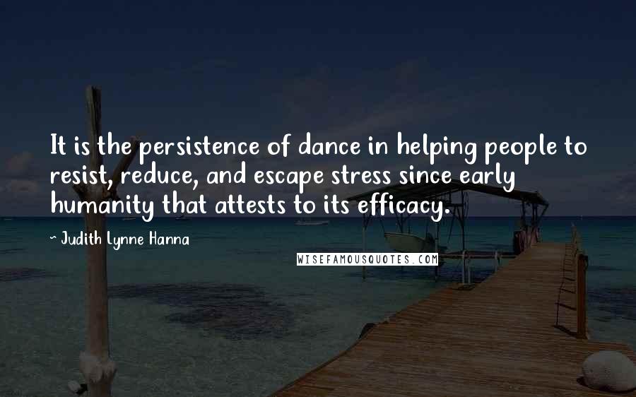 Judith Lynne Hanna Quotes: It is the persistence of dance in helping people to resist, reduce, and escape stress since early humanity that attests to its efficacy.