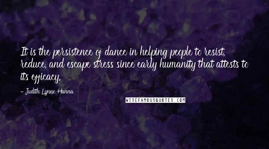 Judith Lynne Hanna Quotes: It is the persistence of dance in helping people to resist, reduce, and escape stress since early humanity that attests to its efficacy.