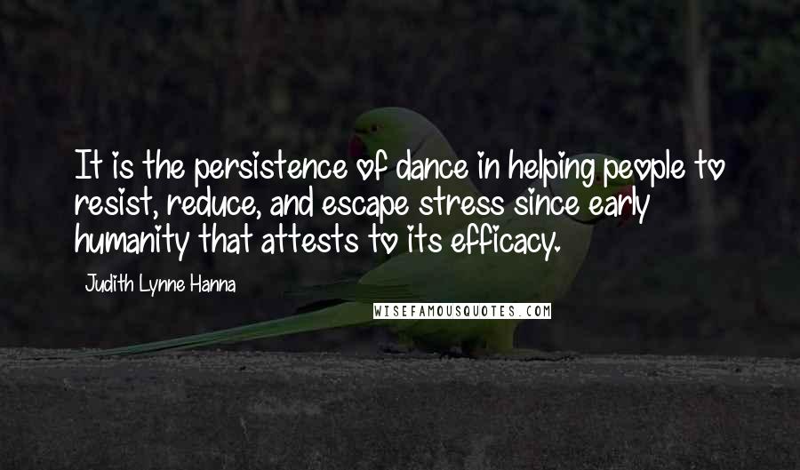 Judith Lynne Hanna Quotes: It is the persistence of dance in helping people to resist, reduce, and escape stress since early humanity that attests to its efficacy.