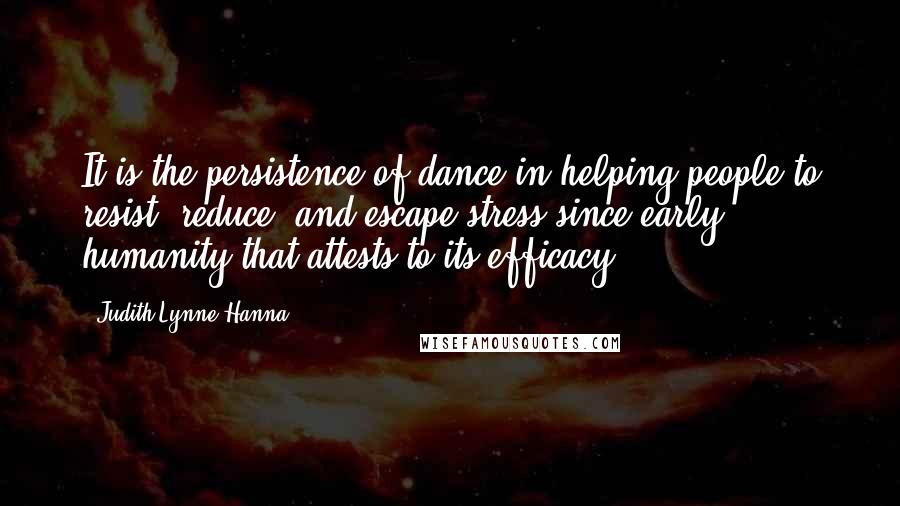 Judith Lynne Hanna Quotes: It is the persistence of dance in helping people to resist, reduce, and escape stress since early humanity that attests to its efficacy.