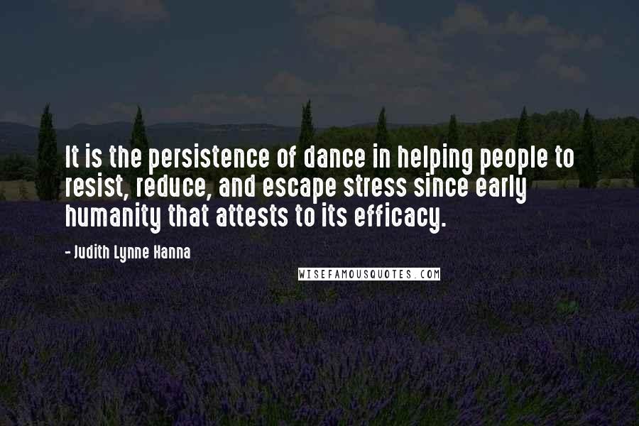 Judith Lynne Hanna Quotes: It is the persistence of dance in helping people to resist, reduce, and escape stress since early humanity that attests to its efficacy.