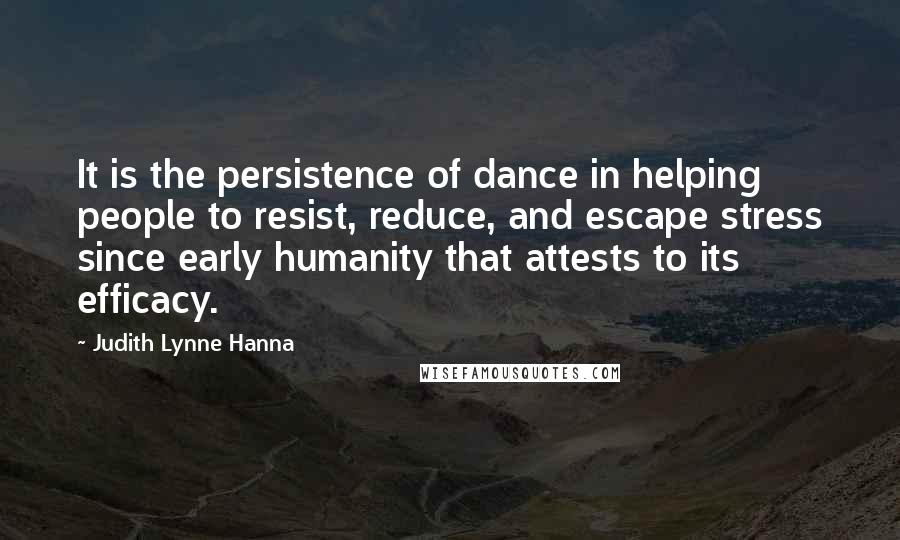 Judith Lynne Hanna Quotes: It is the persistence of dance in helping people to resist, reduce, and escape stress since early humanity that attests to its efficacy.