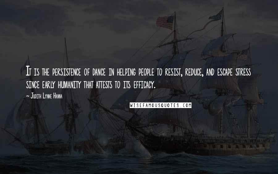 Judith Lynne Hanna Quotes: It is the persistence of dance in helping people to resist, reduce, and escape stress since early humanity that attests to its efficacy.