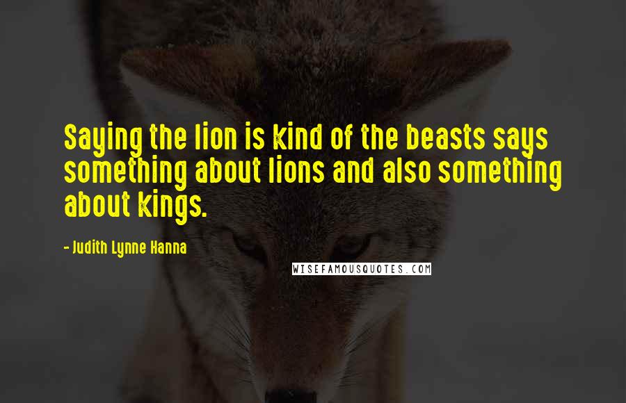 Judith Lynne Hanna Quotes: Saying the lion is kind of the beasts says something about lions and also something about kings.