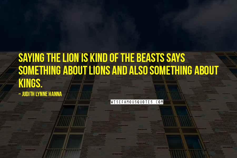 Judith Lynne Hanna Quotes: Saying the lion is kind of the beasts says something about lions and also something about kings.